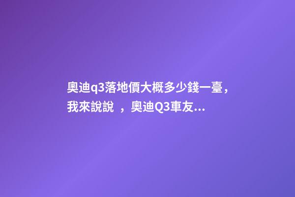 奧迪q3落地價大概多少錢一臺，我來說說，奧迪Q3車友社區(qū)（364期）